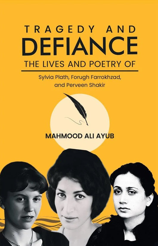 Tragedy and Defiance - The Lives and Poetry of Sylvia Plath, Forugh Farrokhzad and Perveen Shakir